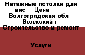 Натяжные потолки для вас. › Цена ­ 300 - Волгоградская обл., Волжский г. Строительство и ремонт » Услуги   . Волгоградская обл.